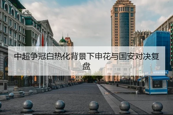 中超争冠白热化背景下申花与国安对决复盘